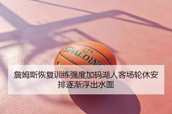 詹姆斯恢复训练强度加码湖人客场轮休安排逐渐浮出水面